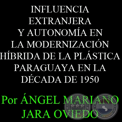 INFLUENCIA EXTRANJERA Y AUTONOMÍA EN LA MODERNIZACIÓN HÍBRIDA DE LA PLÁSTICA PARAGUAYA EN LA DÉCADA DE 1950 - Por ÁNGEL MARIANO JARA OVIEDO   