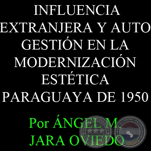 INFLUENCIA EXTRANJERA Y AUTO GESTIÓN EN LA MODERNIZACIÓN ESTÉTICA PARAGUAYA DE 1950 - Por ÁNGEL MARIANO JARA OVIEDO