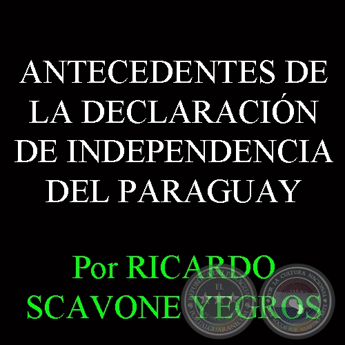 ANTECEDENTES DE LA DECLARACIÓN DE INDEPENDENCIA DEL PARAGUAY (RICARDO SCAVONE YEGROS)