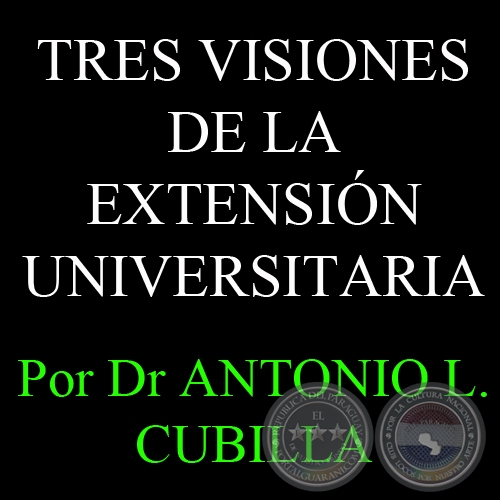 TRES VISIONES DE LA EXTENSIÓN UNIVERSITARIA. LA INVESTIGACIÓN COMO EXTENSIÓN - Por DR. ANTONIO L. CUBILLA 