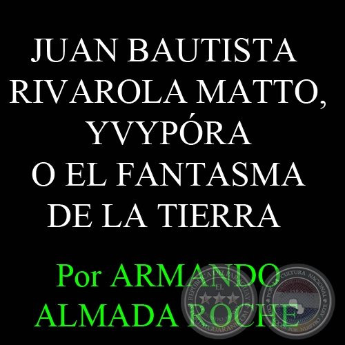 JUAN BAUTISTA RIVAROLA MATTO, YVYPÓRA O EL FANTASMA DE LA TIERRA - Por ARMANDO ALMADA ROCHE - Domingo, 3 de Junio del 2012