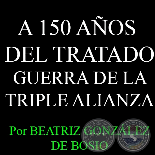 A 150 AÑOS DE LA GUERRA GRANDE EL TRATADO DE LA TRIPLE ALIANZA - Por BEATRIZ GONZÁLEZ DE BOSIO - Domingo, 03 de Mayo del 2015