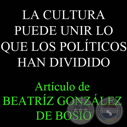 LA CULTURA PUEDE UNIR LO QUE LOS POLÍTICOS HAN DIVIDIDO - Por Prof. BEATRIZ GONZÁLEZ DE BOSIO - Domingo, 15 de Julio del 2012