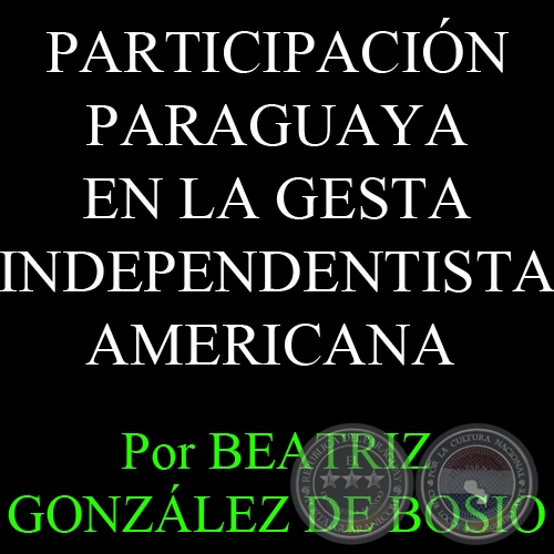 PARTICIPACIÓN PARAGUAYA EN LA GESTA INDEPENDENTISTA AMERICANA - Por BEATRIZ GONZÁLEZ DE BOSIO - Domingo, 13 de Marzo de 2011