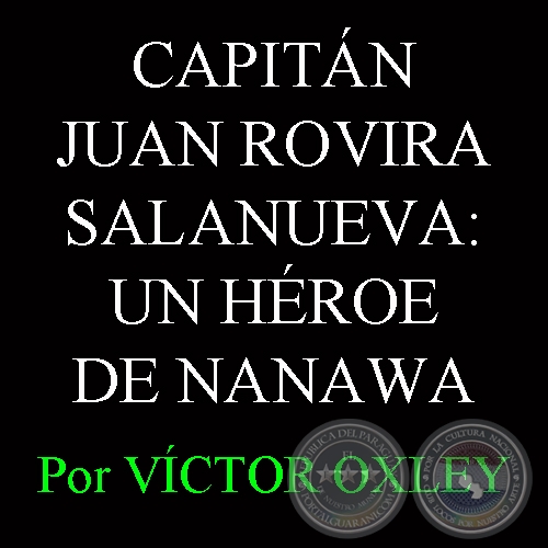CAPITÁN JUAN ROVIRA SALANUEVA: UN HÉROE OLVIDADO DE NANAWA - Por Lic. VÍCTOR M. OXLEY YNSFRÁN 