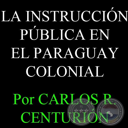 LA INSTRUCCIÓN PÚBLICA EN EL PARAGUAY COLONIAL - Por CARLOS R. CENTURIÓN