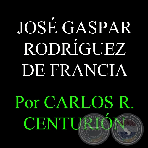 EL PERIODO DICTATORIAL DE JOSÉ GASPAR RODRÍGUEZ DE FRANCIA - Por  CARLOS R. CENTURIÓN