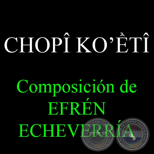 CHOPÎ KO’ỀTÎ - Composición de EFRÉN ECHEVERRÍA - Texto de MARIO RUBÉN ÁLVAREZ - Sábado, 23 de Febrero del 2013