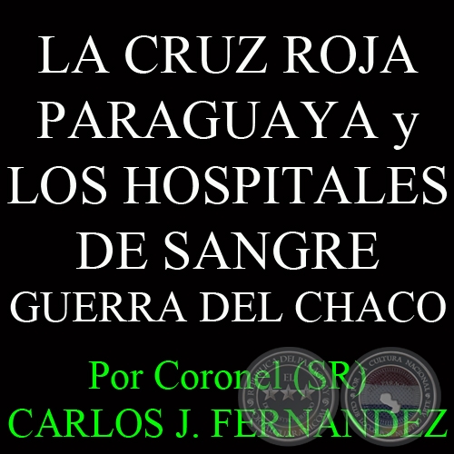 LA CRUZ ROJA PARAGUAYA Y LOS HOSPITALES DE SANGRE - GUERRA DEL CHACO - Por Coronel (SR) CARLOS JOSÉ FERNANDEZ 