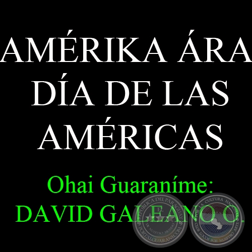 14 DE ABRIL - AMÉRIKA ÁRA - DÍA DE LAS AMÉRICAS - Ohai Guaraníme: DAVID GALEANO OLIVERA