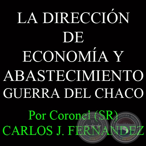 LA DIRECCIÓN DE ECONOMÍA Y ABASTECIMIENTO - GUERRA DEL CHACO - Por Coronel (SR) CARLOS JOSÉ FERNÁNDEZ  