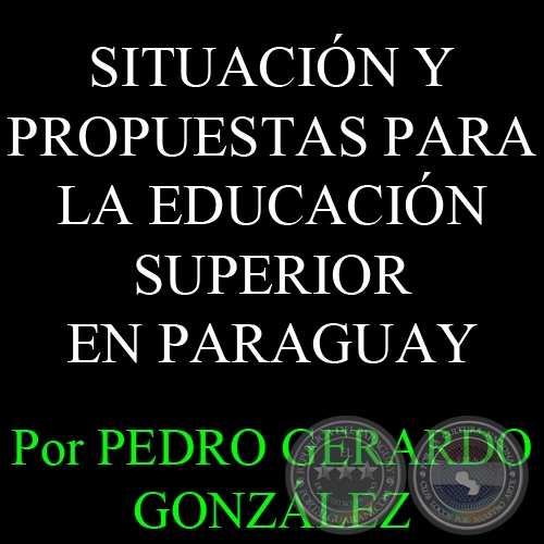 SITUACIÓN Y PROPUESTAS PARA LA EDUCACIÓN SUPERIOR EN PARAGUAY - Por Prof. Ing. Agr. PEDRO GERARDO GONZÁLEZ