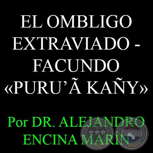 EL OMBLIGO EXTRAVIADO - FACUNDO PURU’Ã KAÑY - Por DR. ALEJANDRO ENCINA MARÍN - Domingo, 3 de Mayo del 2015