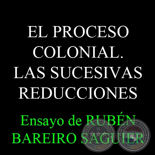 EL PROCESO COLONIAL. LAS SUCESIVAS REDUCCIONES - Ensayo de RUBÉN BAREIRO SAGUIER 