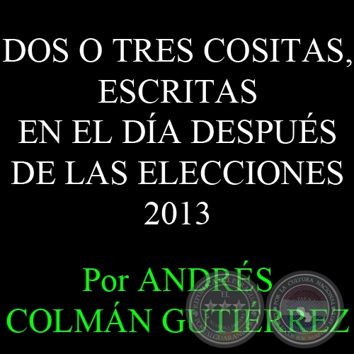DOS O TRES COSITAS, ESCRITAS EN EL DÍA DESPUÉS DE LAS ELECCIONES - Por ANDRÉS COLMÁN GUTIÉRREZ - Lunes, 22 de abril de 2013
