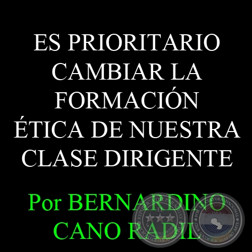 ES PRIORITARIO CAMBIAR LA FORMACIÓN ÉTICA DE NUESTRA CLASE DIRIGENTE - Por BERNARDINO CANO RADIL