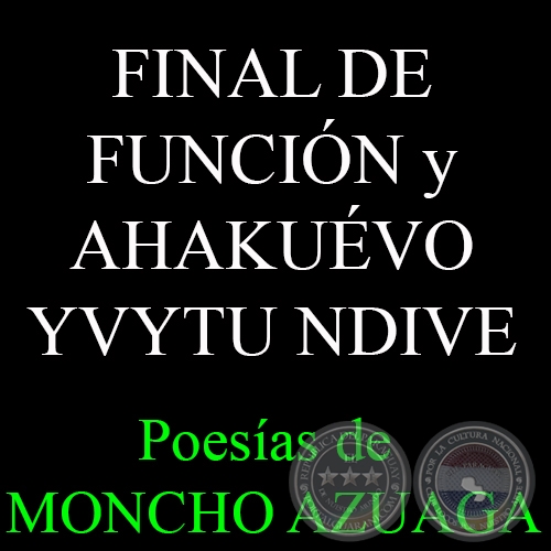 FINAL DE FUNCIÓN y AHAKUÉVO YVYTU NDIVE - Poesías de MONCHO AZUAGA