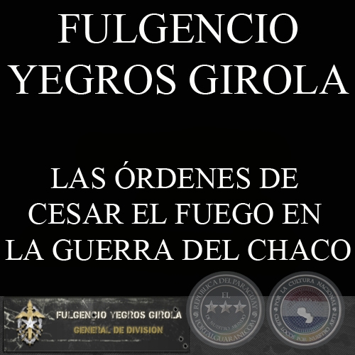 LAS ÓRDENES DE CESAR EL FUEGO EN LA GUERRA DEL CHACO (FULGENCIO YEGROS GIROLA)
