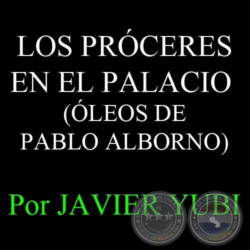 LOS PRÓCERES EN EL PALACIO - ÓLEOS DE PABLO ALBORNO - Por JAVIER YUBI