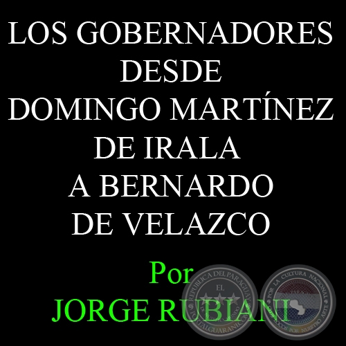 LOS GOBERNADORES DESDE DOMINGO MARTÍNEZ DE IRALA A BERNARDO DE VELAZCO - Por JORGE RUBIANI 