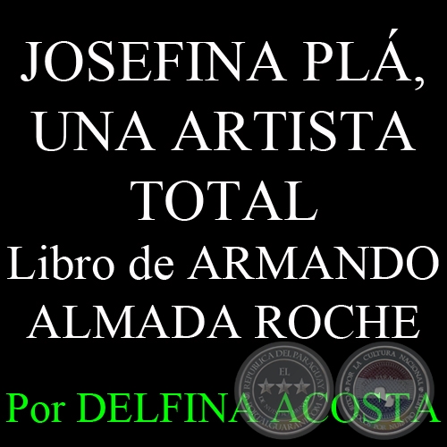 JOSEFINA PL, UNA ARTISTA TOTAL - Libro escrito por ARMANDO ALMADA ROCHE - Por DELFINA ACOSTA, ABC COLOR - Domingo, 7 de Abril del 2013