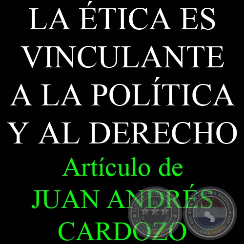 LA ÉTICA ES VINCULANTE A LA POLÍTICA Y AL DERECHO - Por JUAN ANDRÉS CARDOZO - Viernes, 05 de Junio de 2009