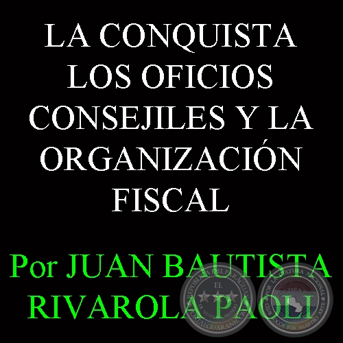 LA CONQUISTA - LOS OFICIOS CONSEJILES Y LA ORGANIZACION FISCAL - Por JUAN BAUTISTA RIVAROLA PAOLI
