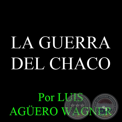 LA GUERRA DEL CHACO - Por LUIS AGERO WAGNER