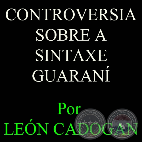 CONTROVERSIA SOBRE A SINTAXE GUARANÍ. UNA ACLARACIÓN - Por LEÓN CADOGAN