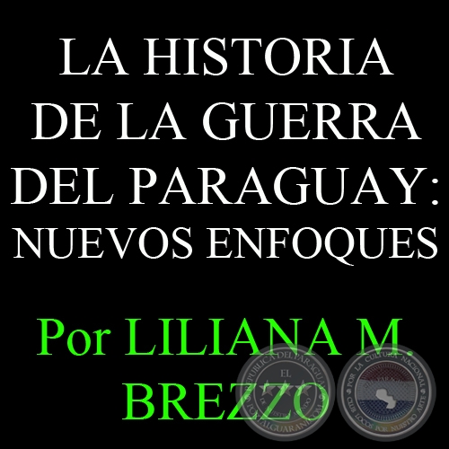 LA HISTORIA DE LA GUERRA DEL PARAGUAY: NUEVOS ENFOQUES, OTRAS VOCES, PERSPECTIVAS RECIENTES - Por Por LILIANA M. BREZZO