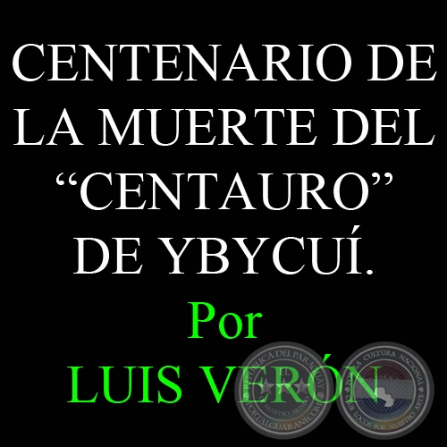 CENTENARIO DE LA MUERTE DEL CENTAURO DE YBYCUÍ - Por LUIS VERÓN - Domingo, 26 de Febrero de 2012