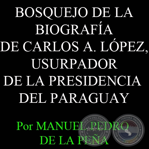 BOSQUEJO DE LA BIOGRAFÍA DE CARLOS ANTONIO LÓPEZ, USURPADOR DE LA PRESIDENCIA DEL PARAGUAY - Por MANUEL PEDRO DE LA PEÑA