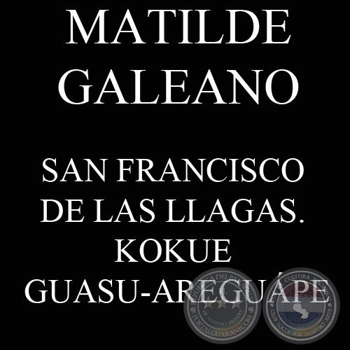 SAN FRANCISCO DE LAS LLAGAS. KOKUE GUASU-AREGUÁPE - MATILDE GALEANO