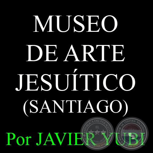 MUSEO DE ARTE JESUTICO DE SANTIAGO - MUSEOS DEL PARAGUAY (2) - Por JAVIER YUBI 