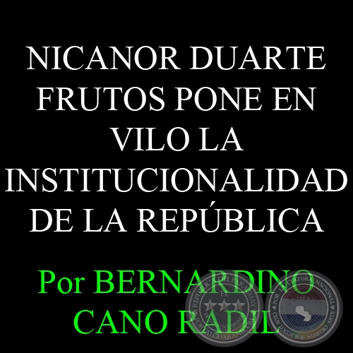 NICANOR DUARTE FRUTOS PONE EN VILO LA INSTITUCIONALIDAD DE LA REPÚBLICA - Por BERNARDINO CANO RADIL 