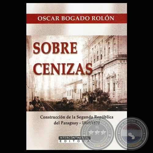 SOBRE CENIZAS - CONSTRUCCIÓN DE LA SEGUNDA REPÚBLICA DEL PARAGUAY 1869/1870 - Autor: OSCAR BOGADO ROLÓN - Año 2011