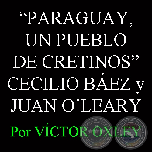 PARAGUAY, UN PUEBLO DE CRETINOS - CECILIO BÁEZ y JUAN E. OʼLEARY - Por VÍCTOR M. OXLEY  