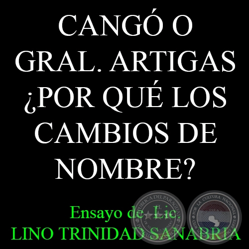 CANGÓ O GRAL. ARTIGAS ¿POR QUÉ LOS CAMBIOS DE NOMBRE? - Ensayo de  Lic. LINO TRINIDAD SANABRIA 
