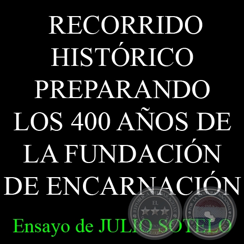 BREVE RECORRIDO HISTÓRICO PREPARANDO LOS 400 AÑOS DE LA FUNDACIÓN DE ENCARNACIÓN - Ensayo de JULIO SOTELO 