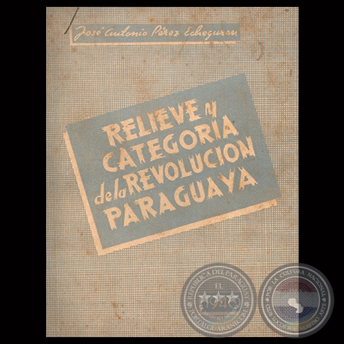 RELIEVE Y CATEGORÍA DE LA REVOLUCIÓN PARAGUAYA, 1940 - Por JOSÉ ANTONIO PÉREZ ECHEGUREN