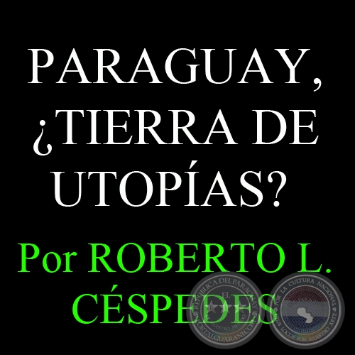 PARAGUAY, ¿TIERRA DE UTOPÍAS? - Por ROBERTO L. CÉSPEDES