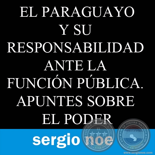 EL PARAGUAYO Y SU RESPONSABILIDAD ANTE LA FUNCIÓN PÚBLICA. APUNTES SOBRE EL PODER. Artículo de SERGIO NOE