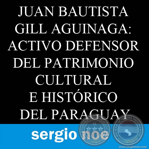 JUAN BAUTISTA GILL AGUINAGA: ACTIVO DEFENSOR DEL PATRIMONIO CULTURAL E HISTÓRICO DEL PARAGUAY. Por Sergio Noe.
