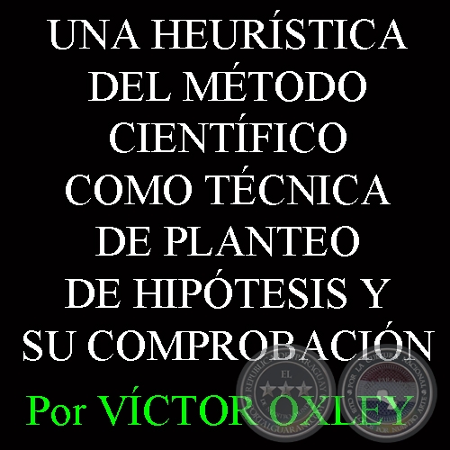UNA HEURÍSTICA DEL MÉTODO CIENTÍFICO COMO TÉCNICA DE PLANTEO DE HIPÓTESIS Y SU COMPROBACIÓN - Por Lic. VÍCTOR OXLEY YNSFRÁN 