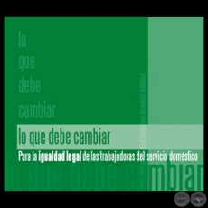 LO QUE DEBE CAMBIAR PARA LA IGUALDAD LEGAL DE LAS TRABAJADORAS DEL SERVICIO DOMÉSTICO - Año 2009 -  Autores: CDE, LINE BAREIRO, MARIDÍ GONZÁLEZ PARINI