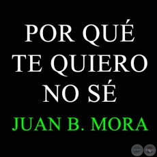 POR QUÉ TE QUIERO NO SÉ - JUAN B. MORA