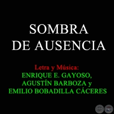 SOMBRA DE AUSENCIA - Letra y Música: ENRIQUE E. GAYOSO, AGUSTÍN BARBOZA y EMILIO BOBADILLA CÁCERES