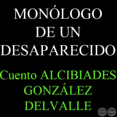 MONLOGO DE UN DESAPARECIDO - Cuento de ALCIBIADES GONZLEZ DELVALLE