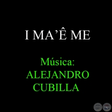 I MA’Ê ME - Música: ALEJANDRO CUBILLA 