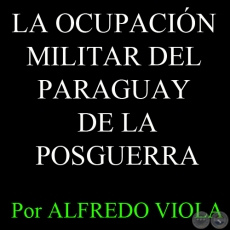 LA OCUPACIÓN MILITAR DEL PARAGUAY DE LA POSGUERRA - Por ALFREDO VIOLA - FASCÍCULO Nº 20 - Año 2012